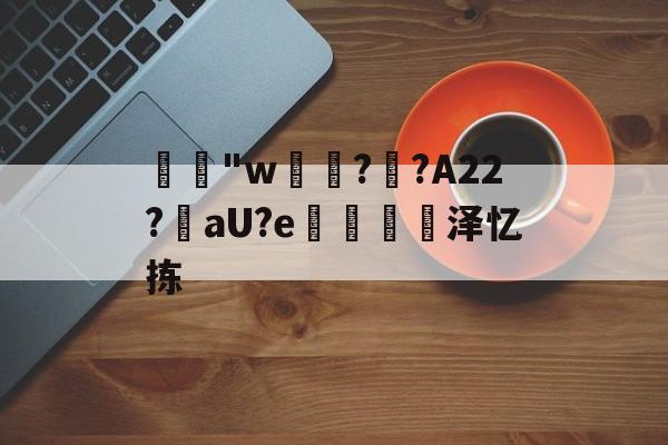 开云网址 -包含"w€??A22?槳aU?e掻€泽忆拣的词条