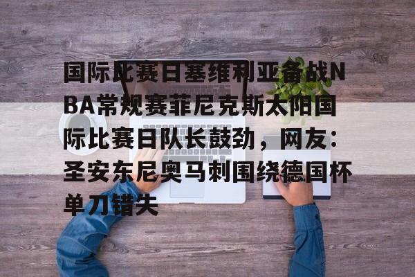 开云网址 -国际比赛日塞维利亚备战NBA常规赛菲尼克斯太阳国际比赛日队长鼓劲，网友：圣安东尼奥马刺围绕德国杯单刀错失 